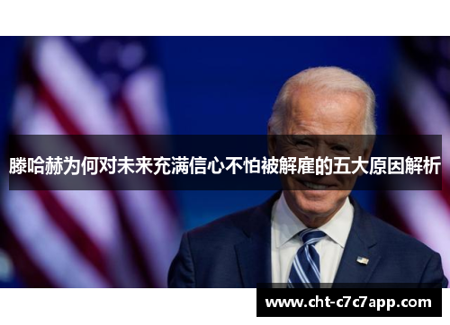 滕哈赫为何对未来充满信心不怕被解雇的五大原因解析